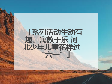 系列活动生动有趣、寓教于乐 河北少年儿童花样过“六一”
