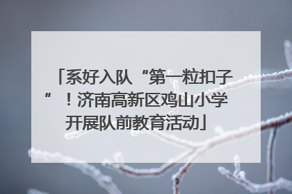 系好入队“第一粒扣子”！济南高新区鸡山小学开展队前教育活动