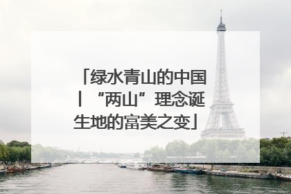绿水青山的中国丨“两山”理念诞生地的富美之变