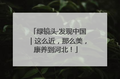 绿镜头·发现中国｜这么近，那么美，康养到河北！