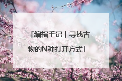 编辑手记丨寻找古物的N种打开方式