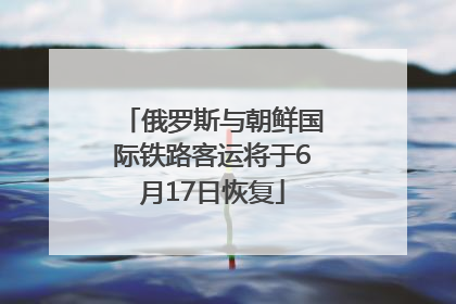 俄罗斯与朝鲜国际铁路客运将于6月17日恢复