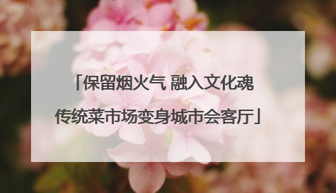 保留烟火气 融入文化魂 传统菜市场变身城市会客厅