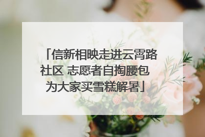 信新相映走进云霄路社区 志愿者自掏腰包为大家买雪糕解暑
