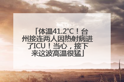 体温41.2℃！台州接连两人因热射病进了ICU！当心，接下来这波高温很猛