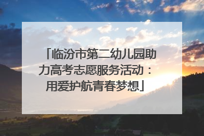 临汾市第二幼儿园助力高考志愿服务活动：用爱护航青春梦想