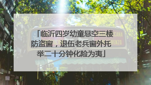 临沂四岁幼童悬空三楼防盗窗，退伍老兵窗外托举二十分钟化险为夷