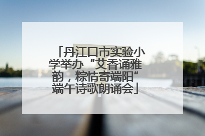 丹江口市实验小学举办“艾香诵雅韵，粽情寄端阳”端午诗歌朗诵会
