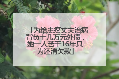 为给患癌丈夫治病背负十几万元外债，她一人苦干16年只为还清欠款