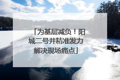 为基层减负！阳城二号井精准发力解决现场痛点