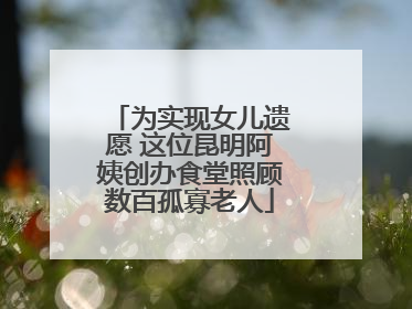 为实现女儿遗愿 这位昆明阿姨创办食堂照顾数百孤寡老人