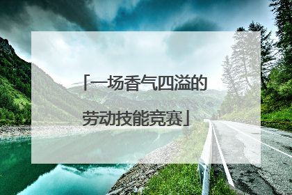 一场香气四溢的劳动技能竞赛