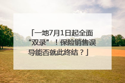 一地7月1日起全面“双录”！保险销售误导能否就此终结？
