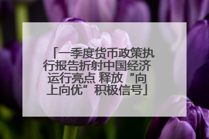 一季度货币政策执行报告折射中国经济运行亮点 释放“向上向优”积极信号
