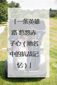 一条英雄路 悠悠赤子心（地名中的抗战记忆）