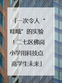 一次令人“哇哦”的实验！二七区佛岗小学用科技点亮学生未来