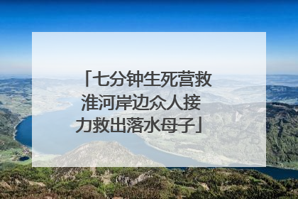 七分钟生死营救 淮河岸边众人接力救出落水母子