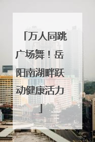 万人同跳广场舞！岳阳南湖畔跃动健康活力