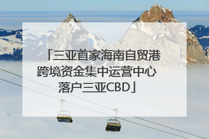 三亚首家海南自贸港跨境资金集中运营中心落户三亚CBD