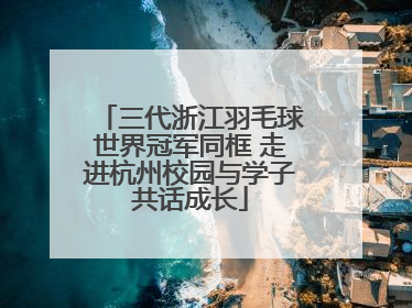 三代浙江羽毛球世界冠军同框 走进杭州校园与学子共话成长