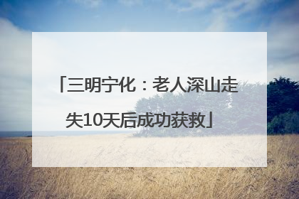 三明宁化：老人深山走失10天后成功获救