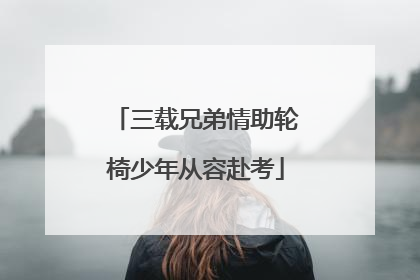 三载兄弟情助轮椅少年从容赴考