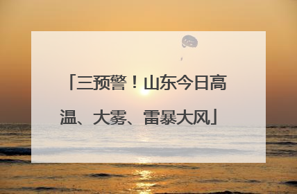 三预警！山东今日高温、大雾、雷暴大风