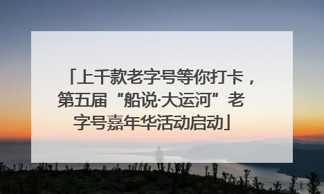 上千款老字号等你打卡，第五届“船说·大运河”老字号嘉年华活动启动