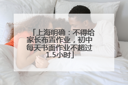 上海明确：不得给家长布置作业，初中每天书面作业不超过1.5小时