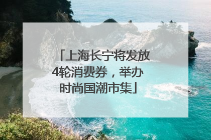上海长宁将发放4轮消费券，举办时尚国潮市集