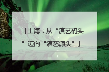 上海：从“演艺码头”迈向“演艺源头”