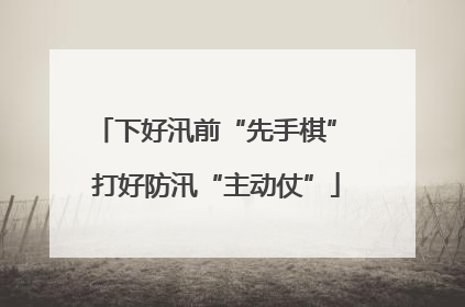 下好汛前“先手棋” 打好防汛“主动仗”