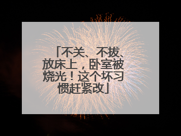 不关、不拔、放床上，卧室被烧光！这个坏习惯赶紧改