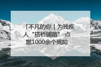 不凡的你｜为残疾人“搭桥铺路” 点燃1000余个残障家庭的希望之光