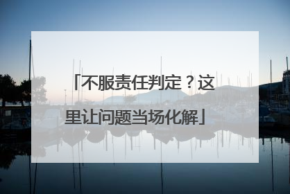 不服责任判定？这里让问题当场化解