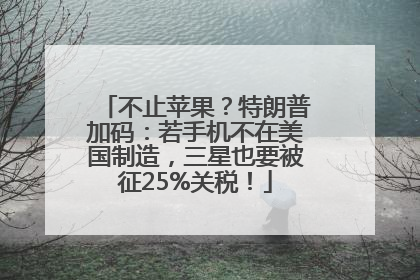 不止苹果？特朗普加码：若手机不在美国制造，三星也要被征25%关税！