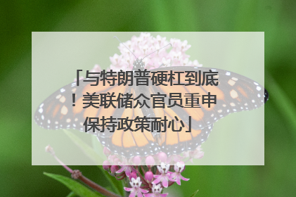 与特朗普硬杠到底！美联储众官员重申保持政策耐心