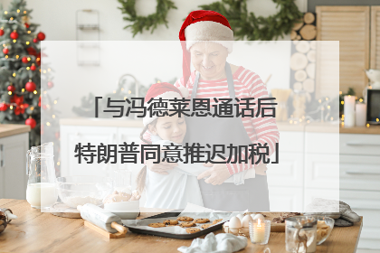 与冯德莱恩通话后 特朗普同意推迟加税