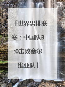 世界男排联赛：中国队3:0击败塞尔维亚队