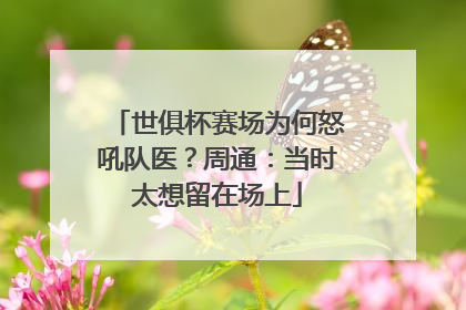 世俱杯赛场为何怒吼队医？周通：当时太想留在场上