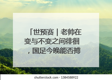 世预赛｜老帅在变与不变之间徘徊，国足今晚能否搏出生机？