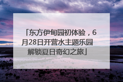 东方伊甸园初体验，6月28日开营水主题乐园解锁夏日奇幻之旅