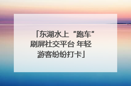 东湖水上“跑车”刷屏社交平台 年轻游客纷纷打卡
