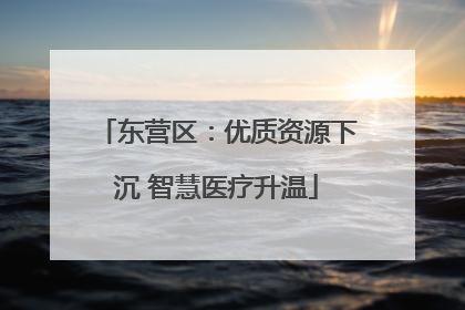 东营区：优质资源下沉 智慧医疗升温