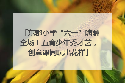 东郡小学“六一”嗨翻全场！五育少年秀才艺，创意课间玩出花样