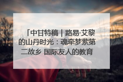 中甘特稿｜路易·艾黎的山丹时光：魂牵梦萦第二故乡 国际友人的教育传奇与文化探寻
