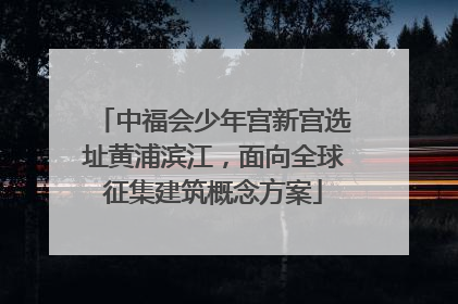 中福会少年宫新宫选址黄浦滨江，面向全球征集建筑概念方案