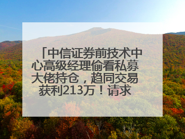 中信证券前技术中心高级经理偷看私募大佬持仓，趋同交易获利213万！请求减免处罚无效，被罚没426万