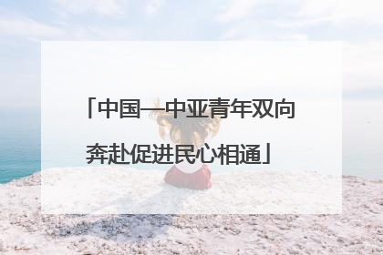 中国—中亚青年双向奔赴促进民心相通