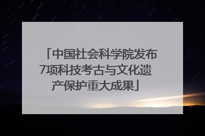 中国社会科学院发布7项科技考古与文化遗产保护重大成果